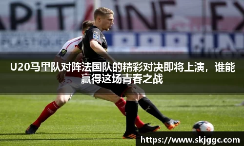 U20马里队对阵法国队的精彩对决即将上演，谁能赢得这场青春之战